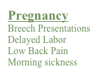 Pregnancy
Breech Presentations
Delayed Labor
Low Back Pain
Morning sickness 